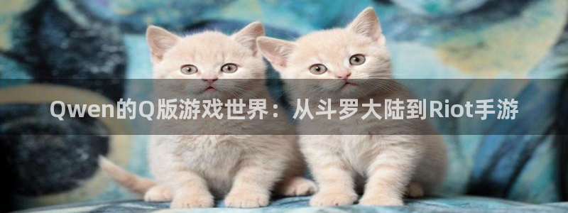 恒盛娱乐注册：Qwen的Q版游戏世界：从斗罗大陆到Riot手