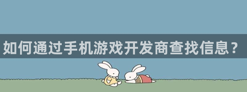 恒盛娱乐注册：如何通过手机游戏开发商查找信息？