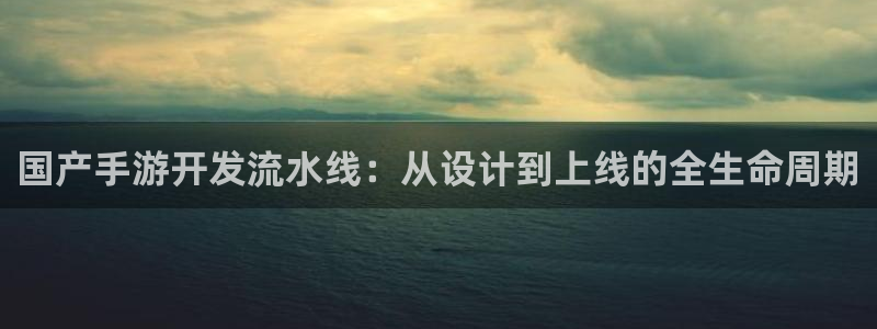 恒盛娱乐注册：国产手游开发流水线：从设计到上线的全生命周期
