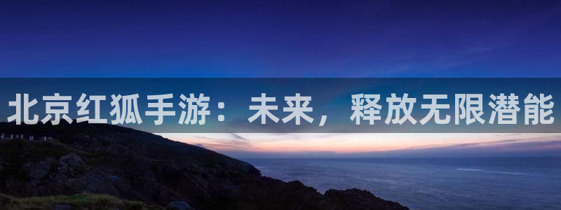 恒盛娱乐：北京红狐手游：未来，释放无限潜能