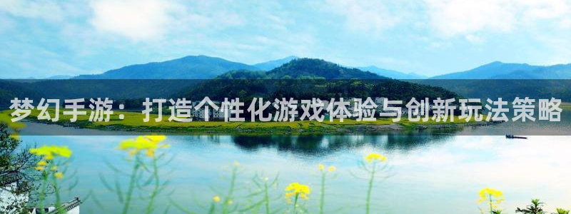 恒盛娱乐登录：梦幻手游：打造个性化游戏体验与创新玩法策略