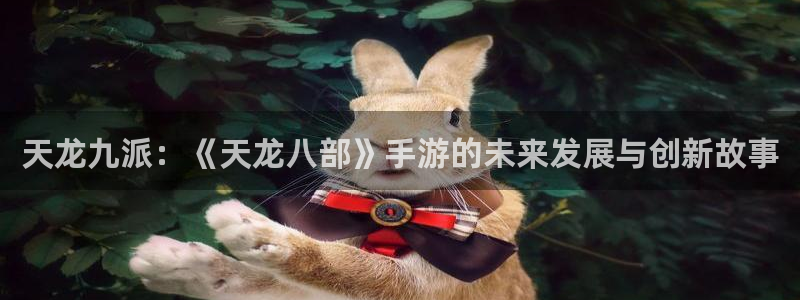 恒盛娱乐首页：天龙九派：《天龙八部》手游的未来发展与创新故事