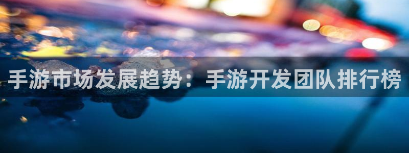 恒盛娱乐首页：手游市场发展趋势：手游开发团队排行榜
