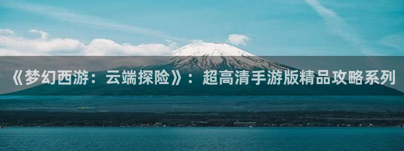 恒盛娱乐平台：《梦幻西游：云端探险》：超高清手游版精品攻略系
